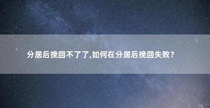 分居后挽回不了了,如何在分居后挽回失败？