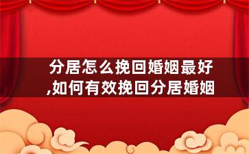 分居怎么挽回婚姻最好,如何有效挽回分居婚姻