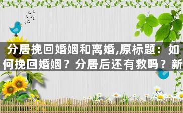 分居挽回婚姻和离婚,原标题：如何挽回婚姻？分居后还有救吗？新标题：分居后如何重修旧好，重归于好？