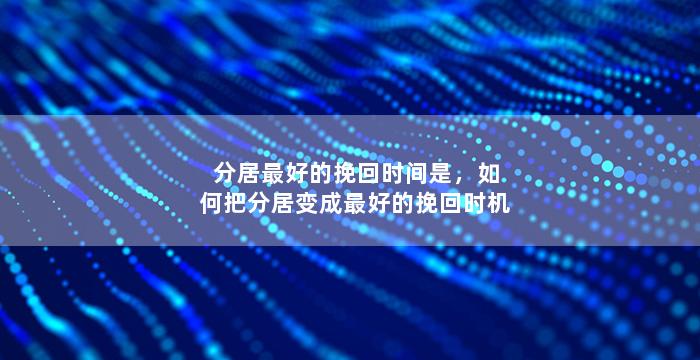 分居最好的挽回时间是，如何把分居变成最好的挽回时机