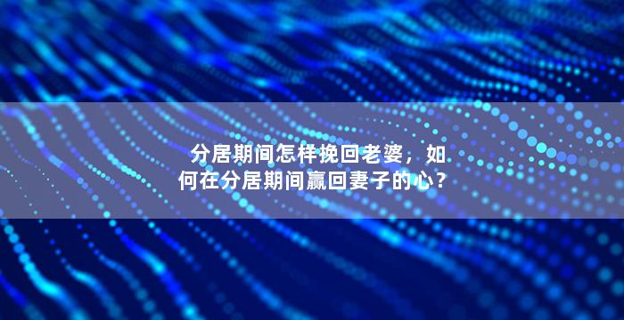 分居期间怎样挽回老婆，如何在分居期间赢回妻子的心？