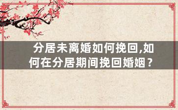 分居未离婚如何挽回,如何在分居期间挽回婚姻？
