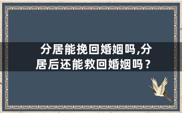 分居能挽回婚姻吗,分居后还能救回婚姻吗？