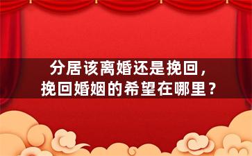 分居该离婚还是挽回，挽回婚姻的希望在哪里？