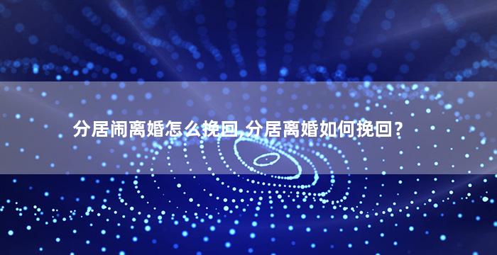 分居闹离婚怎么挽回,分居离婚如何挽回？