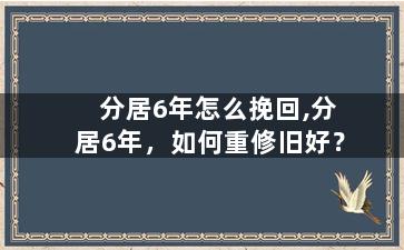 分居6年怎么挽回,分居6年，如何重修旧好？