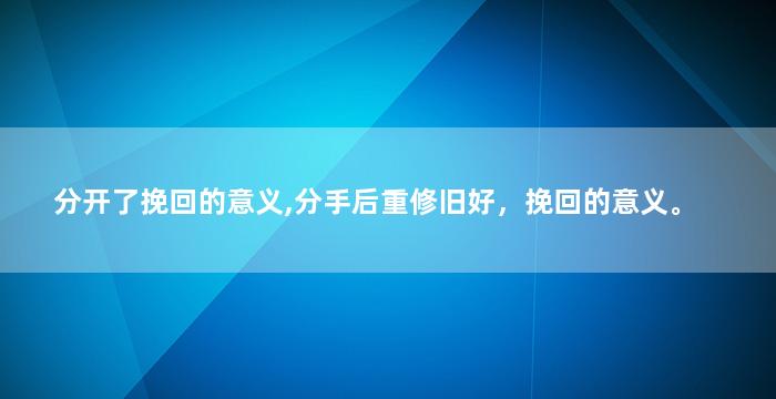 分开了挽回的意义,分手后重修旧好，挽回的意义。