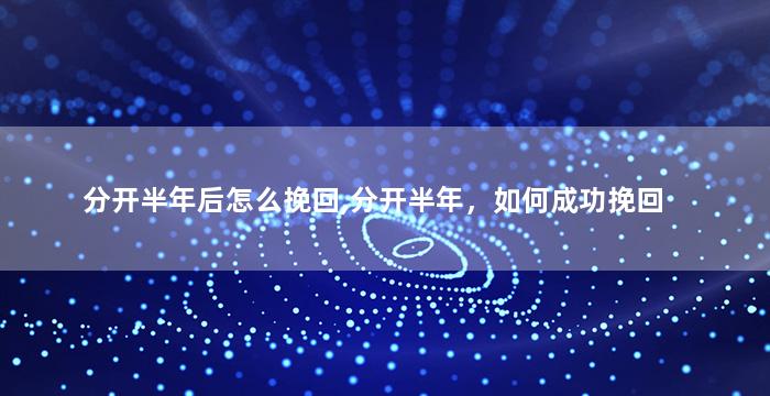 分开半年后怎么挽回,分开半年，如何成功挽回