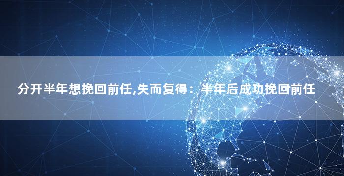 分开半年想挽回前任,失而复得：半年后成功挽回前任