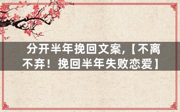 分开半年挽回文案,【不离不弃！挽回半年失败恋爱】