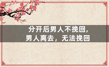 分开后男人不挽回,男人离去，无法挽回