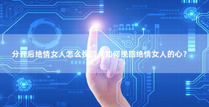 分开后绝情女人怎么挽回，如何挽回绝情女人的心？