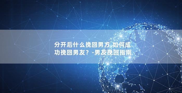 分开后什么挽回男方,如何成功挽回男友？-男友挽回指南