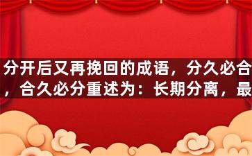 分开后又再挽回的成语，分久必合，合久必分重述为：长期分离，最终团聚。