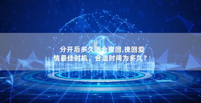 分开后多久适合挽回,挽回爱情最佳时机，合适时间为多久？