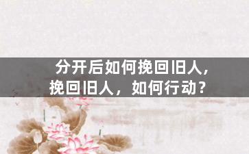 分开后如何挽回旧人,挽回旧人，如何行动？