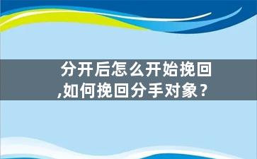 分开后怎么开始挽回,如何挽回分手对象？