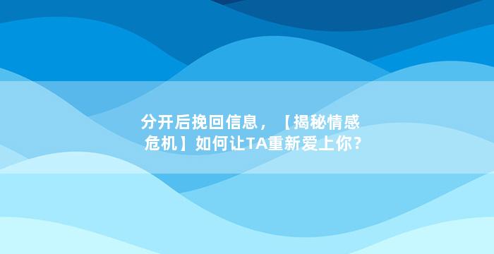 分开后挽回信息，【揭秘情感危机】如何让TA重新爱上你？