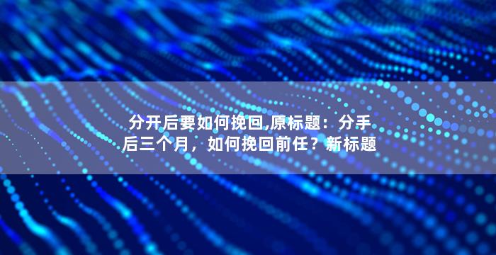 分开后要如何挽回,原标题：分手后三个月，如何挽回前任？新标题：三个月后，如何重新得到前任的心？