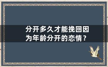 分开多久才能挽回因为年龄分开的恋情？