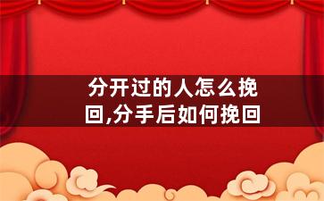 分开过的人怎么挽回,分手后如何挽回