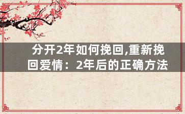 分开2年如何挽回,重新挽回爱情：2年后的正确方法