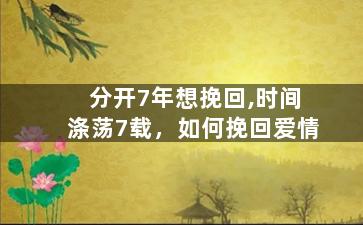 分开7年想挽回,时间涤荡7载，如何挽回爱情