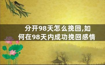 分开98天怎么挽回,如何在98天内成功挽回感情