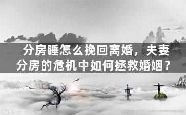 分房睡怎么挽回离婚，夫妻分房的危机中如何拯救婚姻？