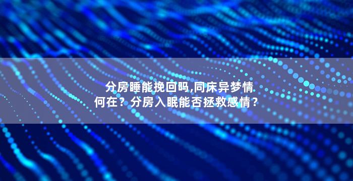 分房睡能挽回吗,同床异梦情何在？分房入眠能否拯救感情？