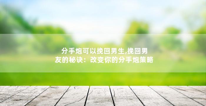 分手炮可以挽回男生,挽回男友的秘诀：改变你的分手炮策略