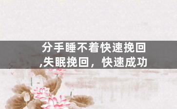 分手睡不着快速挽回,失眠挽回，快速成功