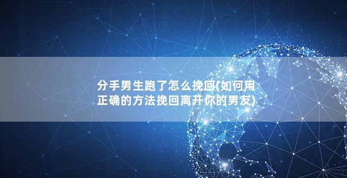 分手男生跑了怎么挽回(如何用正确的方法挽回离开你的男友)