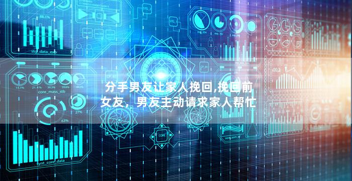 分手男友让家人挽回,挽回前女友，男友主动请求家人帮忙