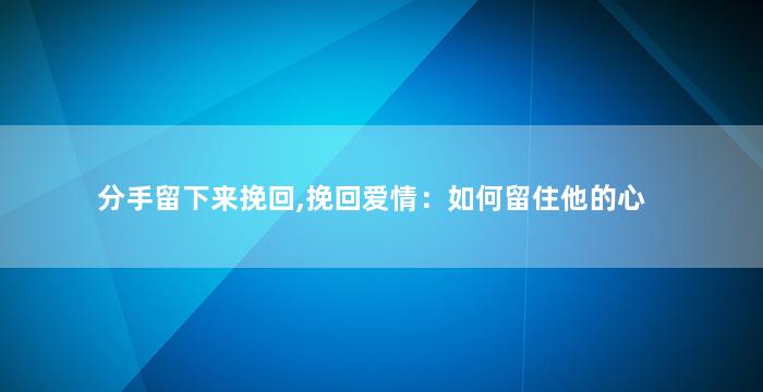 分手留下来挽回,挽回爱情：如何留住他的心