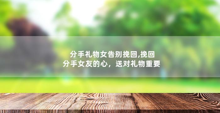 分手礼物女告别挽回,挽回分手女友的心，送对礼物重要