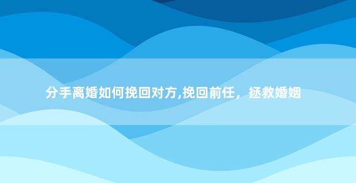 分手离婚如何挽回对方,挽回前任，拯救婚姻