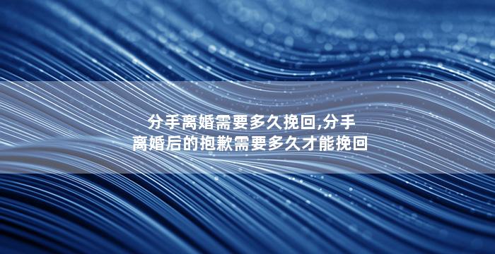 分手离婚需要多久挽回,分手离婚后的抱歉需要多久才能挽回