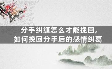 分手纠缠怎么才能挽回,如何挽回分手后的感情纠葛