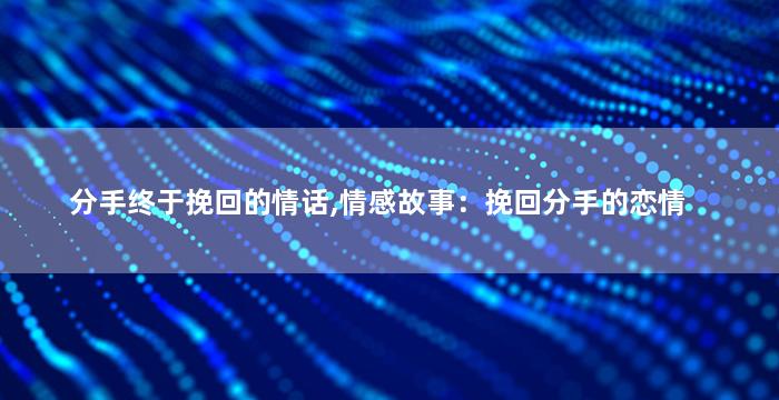 分手终于挽回的情话,情感故事：挽回分手的恋情