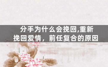 分手为什么会挽回,重新挽回爱情，前任复合的原因