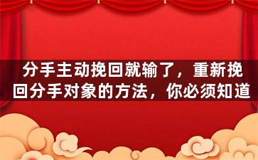 分手主动挽回就输了，重新挽回分手对象的方法，你必须知道