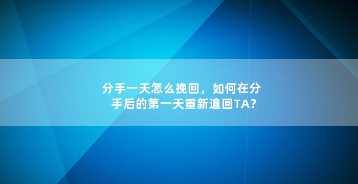分手一天怎么挽回，如何在分手后的第一天重新追回TA？