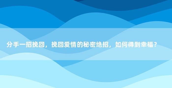 分手一招挽回，挽回爱情的秘密绝招，如何得到幸福？
