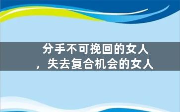 分手不可挽回的女人，失去复合机会的女人
