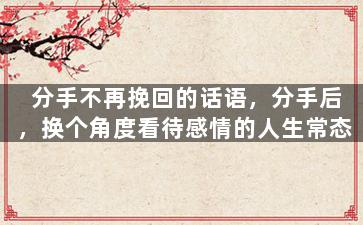 分手不再挽回的话语，分手后，换个角度看待感情的人生常态