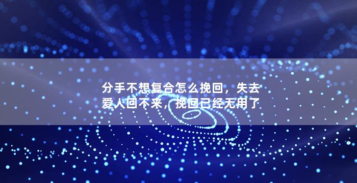 分手不想复合怎么挽回，失去爱人回不来，挽回已经无用了