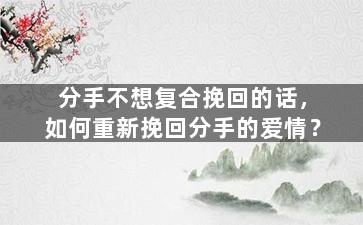 分手不想复合挽回的话，如何重新挽回分手的爱情？