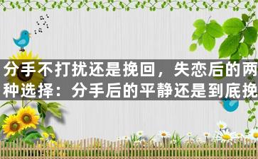 分手不打扰还是挽回，失恋后的两种选择：分手后的平静还是到底挽回呢？