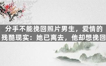 分手不能挽回照片男生，爱情的残酷现实：她已离去，他却想挽回